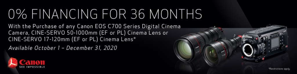 0% Financing for 36 Months with the Purchase of any Canon EOS C700 Series Digital Cinema Camera, CINE-SERVO 50-1000mf (EF o r PL) Cinema Lens or CINE-SERVO 17-1200mm (EF or PL) Cinema Lens. Available October 1 - December 31, 2020.