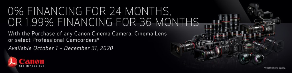 0% Financing for 24 Months, or 1.99% Financing for 36 Months with the Purchase of any Canon Cinema Camera, Cinema Lens, or select Professional Camcorders. Available October 1 - December 31, 2020.